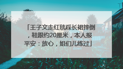 王子文走红毯踩长裙摔倒，鞋跟约20厘米，本人报平安：放心，姐们儿练过
