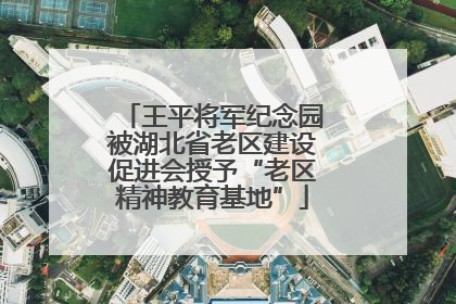 王平将军纪念园被湖北省老区建设促进会授予“老区精神教育基地”