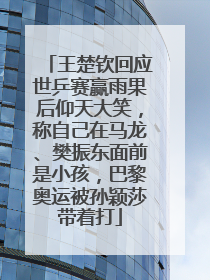王楚钦回应世乒赛赢雨果后仰天大笑，称自己在马龙、樊振东面前是小孩，巴黎奥运被孙颖莎带着打