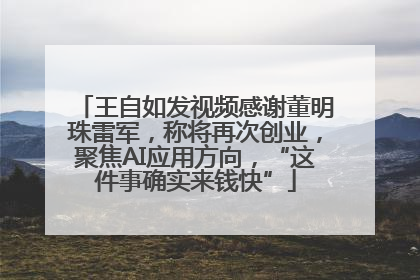王自如发视频感谢董明珠雷军，称将再次创业，聚焦AI应用方向，“这件事确实来钱快”