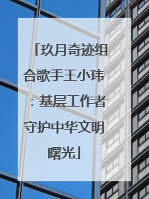 玖月奇迹组合歌手王小玮：基层工作者守护中华文明曙光