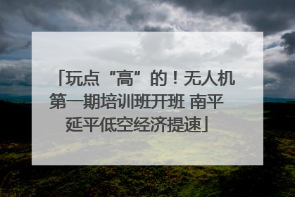 玩点“高”的！无人机第一期培训班开班 南平延平低空经济提速