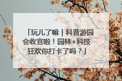 玩儿了嘛｜科普游园会收官啦！园林+科技狂欢你打卡了吗？