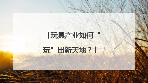 玩具产业如何“玩”出新天地？
