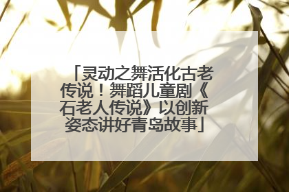 灵动之舞活化古老传说！舞蹈儿童剧《石老人传说》以创新姿态讲好青岛故事