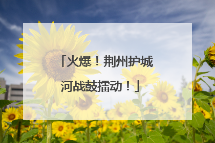 火爆！荆州护城河战鼓擂动！