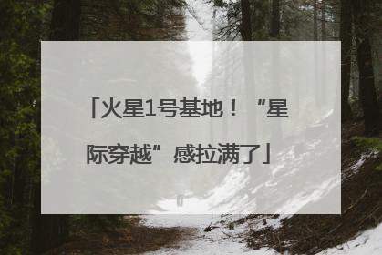 火星1号基地！“星际穿越”感拉满了