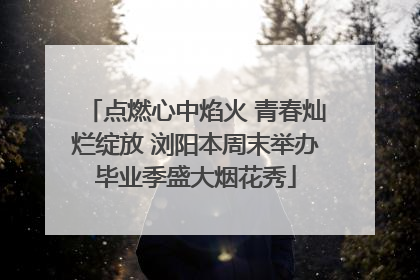 点燃心中焰火 青春灿烂绽放 浏阳本周末举办毕业季盛大烟花秀