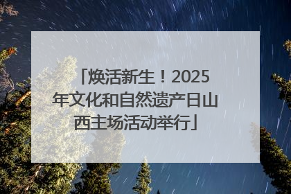 焕活新生！2025年文化和自然遗产日山西主场活动举行