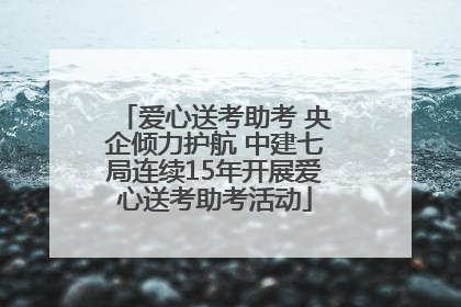 爱心送考助考 央企倾力护航 中建七局连续15年开展爱心送考助考活动