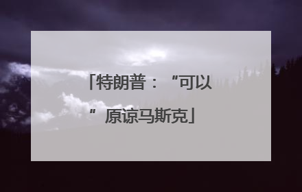 特朗普：“可以”原谅马斯克