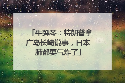牛弹琴：特朗普拿广岛长崎说事，日本肺都要气炸了