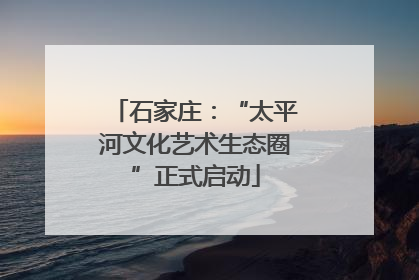 石家庄：“太平河文化艺术生态圈”正式启动