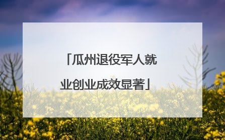 瓜州退役军人就业创业成效显著