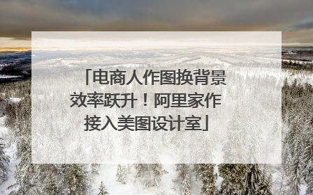 电商人作图换背景效率跃升！阿里家作接入美图设计室