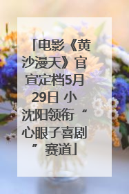 电影《黄沙漫天》官宣定档5月29日 小沈阳领衔“心眼子喜剧”赛道