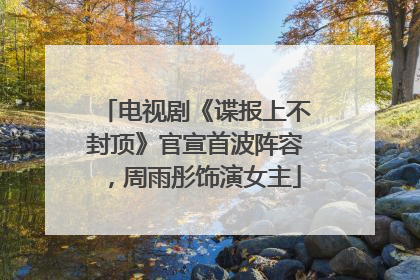 电视剧《谍报上不封顶》官宣首波阵容，周雨彤饰演女主