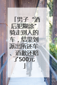 男子“酒后犯糊涂”骑走别人的车，结果到派出所还车、道歉还赔了500元