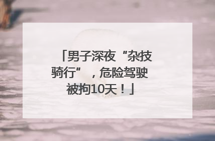 男子深夜“杂技骑行”，危险驾驶被拘10天！