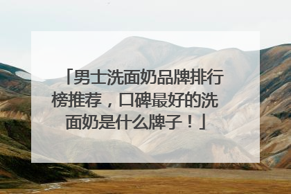 男士洗面奶品牌排行榜推荐，口碑最好的洗面奶是什么牌子！