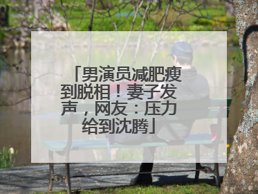 男演员减肥瘦到脱相！妻子发声，网友：压力给到沈腾