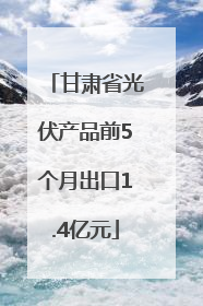 甘肃省光伏产品前5个月出口1.4亿元