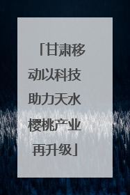 甘肃移动以科技助力天水樱桃产业再升级