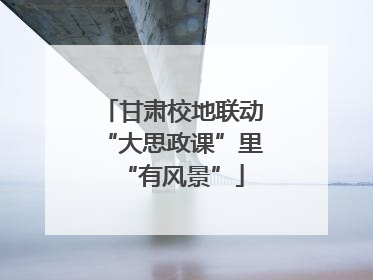 甘肃校地联动“大思政课”里“有风景”