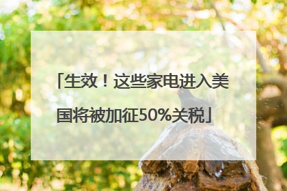 生效！这些家电进入美国将被加征50%关税
