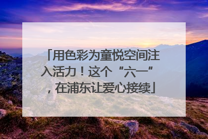 用色彩为童悦空间注入活力！这个“六一”，在浦东让爱心接续