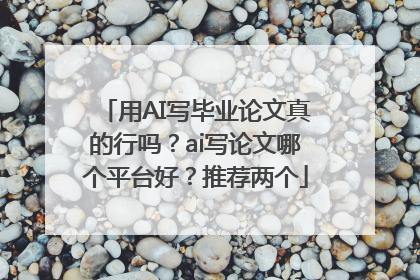 用AI写毕业论文真的行吗？ai写论文哪个平台好？推荐两个