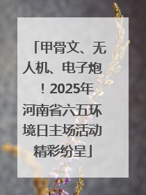 甲骨文、无人机、电子炮！2025年河南省六五环境日主场活动精彩纷呈