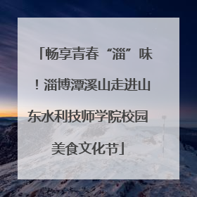 畅享青春“淄”味！淄博潭溪山走进山东水利技师学院校园美食文化节