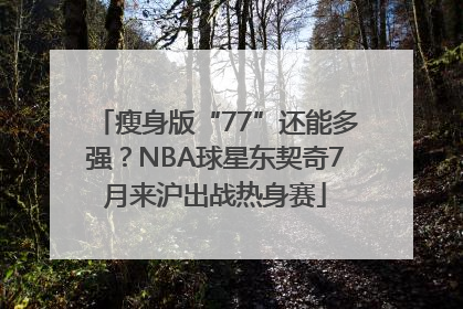 瘦身版“77”还能多强？NBA球星东契奇7月来沪出战热身赛