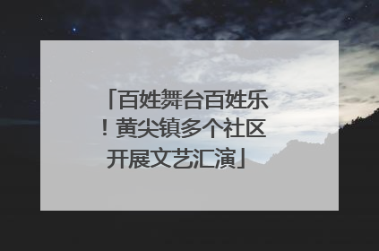百姓舞台百姓乐！黄尖镇多个社区开展文艺汇演