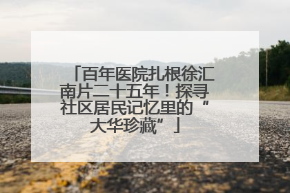 百年医院扎根徐汇南片二十五年！探寻社区居民记忆里的“大华珍藏”