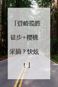 登峰揽胜徒步+樱桃采摘？快炫！