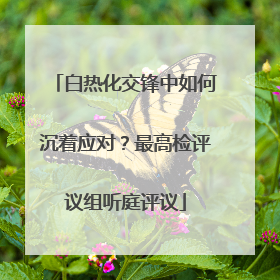 白热化交锋中如何沉着应对？最高检评议组听庭评议