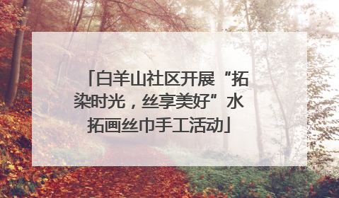白羊山社区开展“拓染时光，丝享美好”水拓画丝巾手工活动