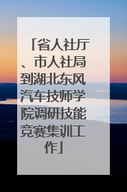 省人社厅、市人社局到湖北东风汽车技师学院调研技能竞赛集训工作