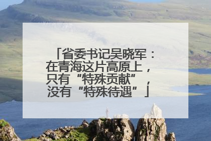 省委书记吴晓军：在青海这片高原上，只有“特殊贡献”，没有“特殊待遇”