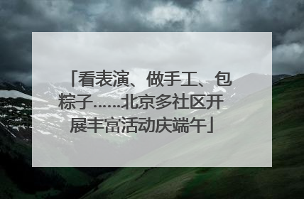 看表演、做手工、包粽子……北京多社区开展丰富活动庆端午