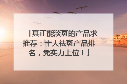 真正能淡斑的产品求推荐：十大祛斑产品排名，凭实力上位！