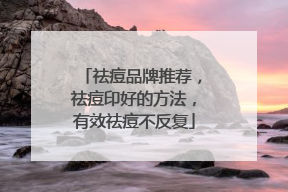 祛痘品牌推荐，祛痘印好的方法，有效祛痘不反复