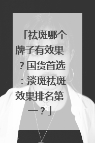 祛斑哪个牌子有效果？国货首选：淡斑祛斑效果排名第一？