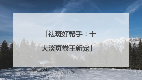 祛斑好帮手：十大淡斑卷王新宠