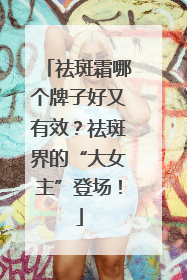 祛斑霜哪个牌子好又有效？祛斑界的“大女主”登场！