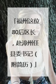 福州这位80后区长，赴漳州任县委书记（附简历）