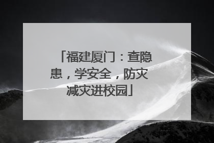 福建厦门：查隐患，学安全，防灾减灾进校园