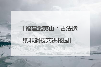 福建武夷山：古法造纸非遗技艺进校园